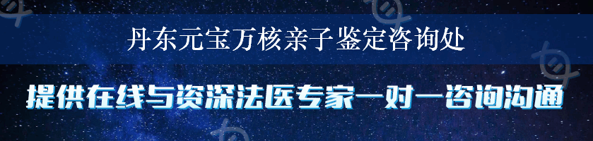 丹东元宝万核亲子鉴定咨询处